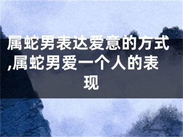 属蛇男表达爱意的方式,属蛇男爱一个人的表现