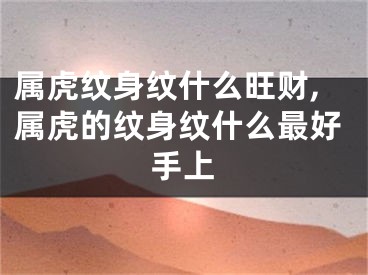 属虎纹身纹什么旺财,属虎的纹身纹什么最好手上