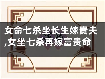 女命七杀坐长生嫁贵夫,女坐七杀再嫁富贵命