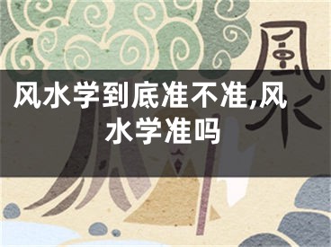 风水学到底准不准,风水学准吗