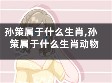 孙策属于什么生肖,孙策属于什么生肖动物