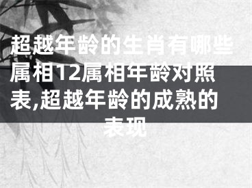 超越年龄的生肖有哪些属相12属相年龄对照表,超越年龄的成熟的表现