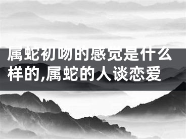 属蛇初吻的感觉是什么样的,属蛇的人谈恋爱