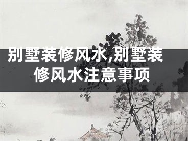 别墅装修风水,别墅装修风水注意事项
