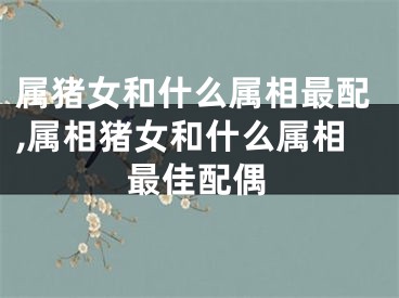 属猪女和什么属相最配,属相猪女和什么属相最佳配偶