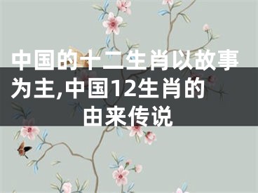 中国的十二生肖以故事为主,中国12生肖的由来传说
