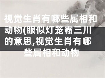 视觉生肖有哪些属相和动物(眼似灯笼霸三川的意思,视觉生肖有哪些属相和动物
