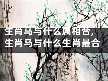 生肖马与什么属相合,生肖马与什么生肖最合