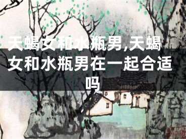天蝎女和水瓶男,天蝎女和水瓶男在一起合适吗