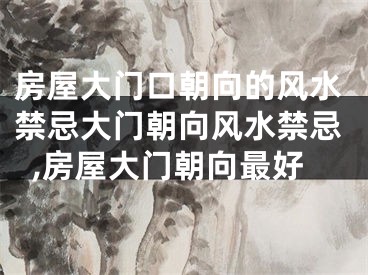 房屋大门口朝向的风水禁忌大门朝向风水禁忌,房屋大门朝向最好