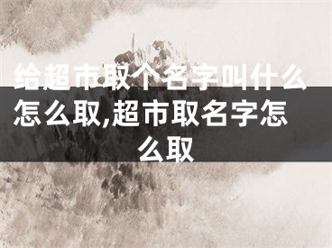 给超市取个名字叫什么怎么取,超市取名字怎么取