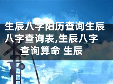 生辰八字阳历查询生辰八字查询表,生辰八字查询算命 生辰