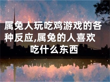 属兔人玩吃鸡游戏的各种反应,属兔的人喜欢吃什么东西