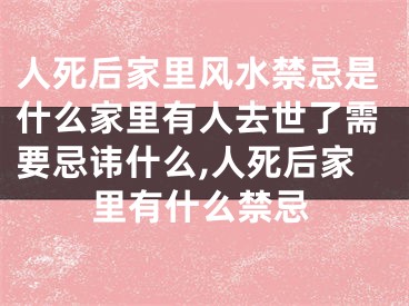 人死后家里风水禁忌是什么家里有人去世了需要忌讳什么,人死后家里有什么禁忌