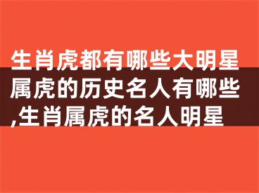 生肖虎都有哪些大明星属虎的历史名人有哪些,生肖属虎的名人明星