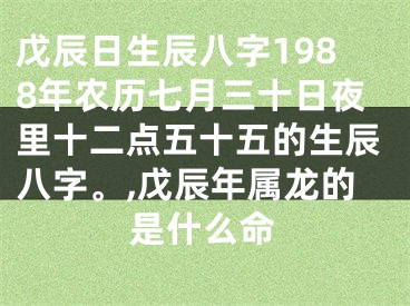 戊辰日生辰八字1988年农历七月三十日夜里十二点五十五的生辰八字。,戊辰年属龙的是什么命