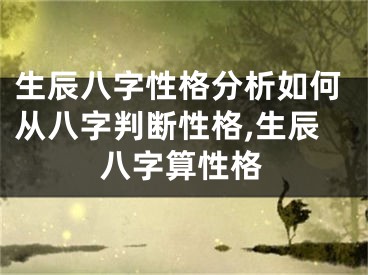 生辰八字性格分析如何从八字判断性格,生辰八字算性格