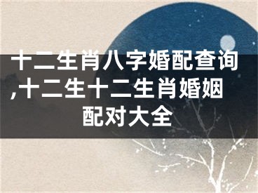 十二生肖八字婚配查询,十二生十二生肖婚姻配对大全