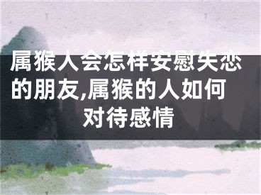 属猴人会怎样安慰失恋的朋友,属猴的人如何对待感情