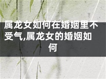 属龙女如何在婚姻里不受气,属龙女的婚姻如何