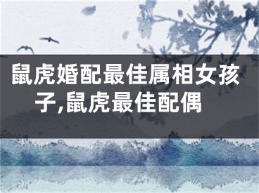 鼠虎婚配最佳属相女孩子,鼠虎最佳配偶