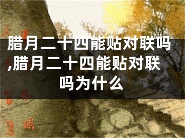 腊月二十四能贴对联吗,腊月二十四能贴对联吗为什么
