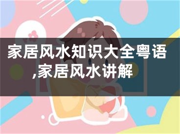 家居风水知识大全粤语,家居风水讲解
