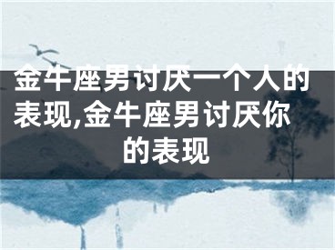 金牛座男讨厌一个人的表现,金牛座男讨厌你的表现
