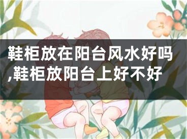鞋柜放在阳台风水好吗,鞋柜放阳台上好不好