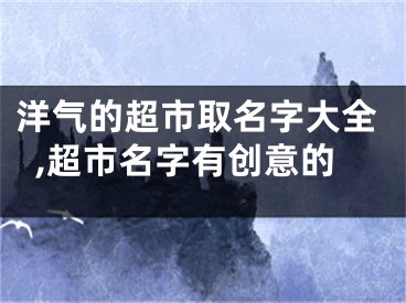 洋气的超市取名字大全,超市名字有创意的
