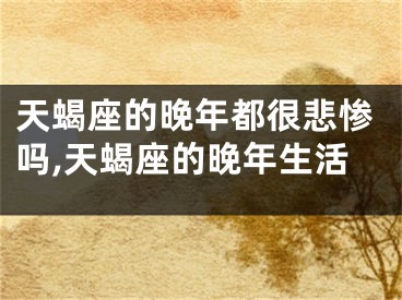天蝎座的晚年都很悲惨吗,天蝎座的晚年生活