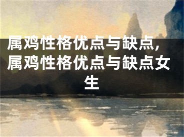 属鸡性格优点与缺点,属鸡性格优点与缺点女生