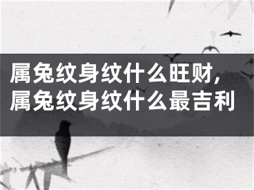属兔纹身纹什么旺财,属兔纹身纹什么最吉利