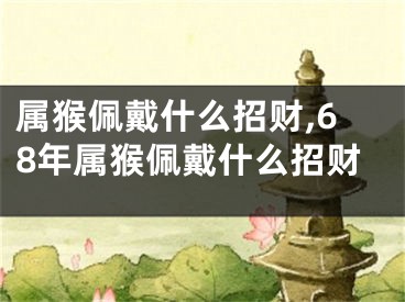 属猴佩戴什么招财,68年属猴佩戴什么招财