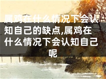 属鸡在什么情况下会认知自己的缺点,属鸡在什么情况下会认知自己呢