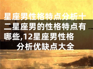 星座男性格特点分析十二星座男的性格特点有哪些,12星座男性格分析优缺点大全