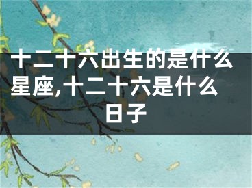 十二十六出生的是什么星座,十二十六是什么日子
