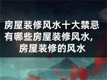 房屋装修风水十大禁忌有哪些房屋装修风水,房屋装修的风水