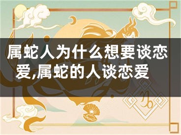 属蛇人为什么想要谈恋爱,属蛇的人谈恋爱