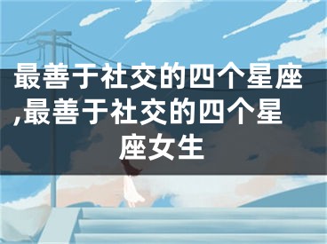 最善于社交的四个星座,最善于社交的四个星座女生