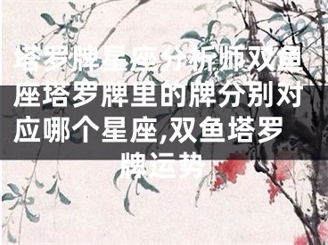 塔罗牌星座分析师双鱼座塔罗牌里的牌分别对应哪个星座,双鱼塔罗牌运势