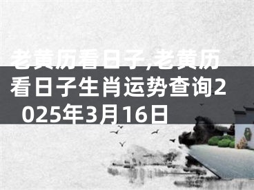 老黄历看日子,老黄历看日子生肖运势查询2025年3月16日