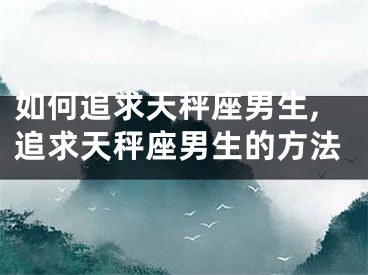 如何追求天秤座男生,追求天秤座男生的方法