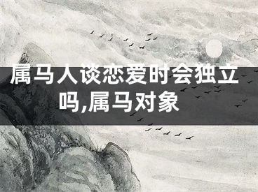 属马人谈恋爱时会独立吗,属马对象