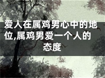 爱人在属鸡男心中的地位,属鸡男爱一个人的态度
