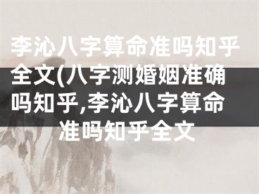 李沁八字算命准吗知乎全文(八字测婚姻准确吗知乎,李沁八字算命准吗知乎全文