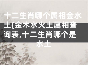 十二生肖哪个属相金水土(金木水火土属相查询表,十二生肖哪个是水土