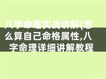 八字命理实战讲解(怎么算自己命格属性,八字命理详细讲解教程