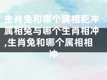 生肖兔和哪个属相犯冲属相兔与哪个生肖相冲,生肖兔和哪个属相相冲