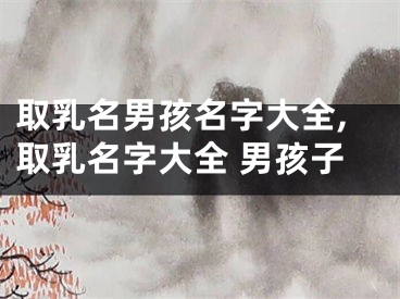 取乳名男孩名字大全,取乳名字大全 男孩子